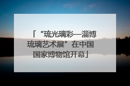 “琉光璃彩—淄博琉璃艺术展”在中国国家博物馆开幕